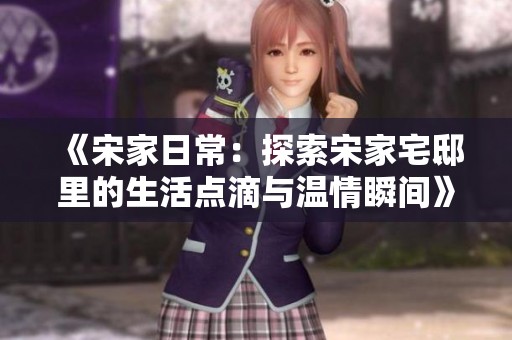 《宋家日常：探索宋家宅邸里的生活点滴与温情瞬间》