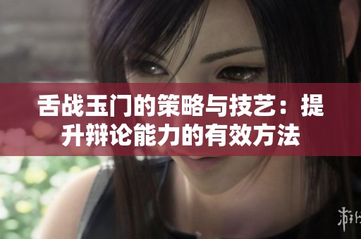 舌战玉门的策略与技艺：提升辩论能力的有效方法
