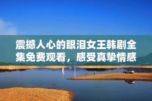 震撼人心的眼泪女王韩剧全集免费观看，感受真挚情感的旅程