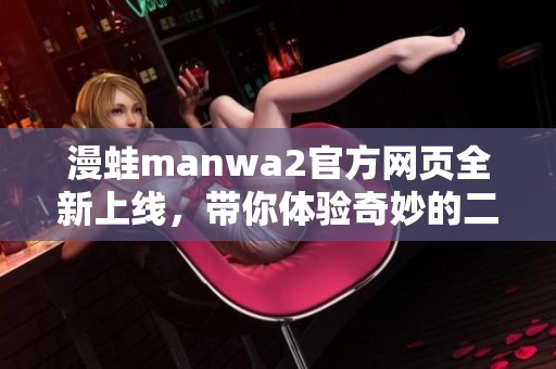 漫蛙manwa2官方网页全新上线，带你体验奇妙的二次元世界