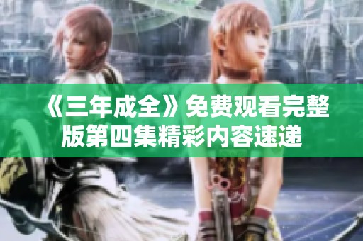 《三年成全》免费观看完整版第四集精彩内容速递