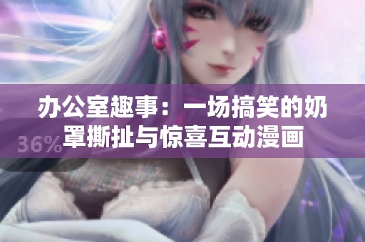 办公室趣事：一场搞笑的奶罩撕扯与惊喜互动漫画