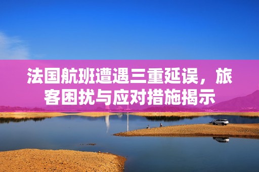 法国航班遭遇三重延误，旅客困扰与应对措施揭示
