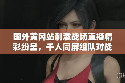 国外黄冈站刺激战场直播精彩纷呈，千人同屏组队对战