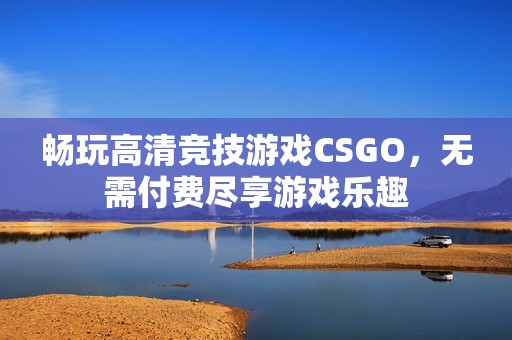 畅玩高清竞技游戏CSGO，无需付费尽享游戏乐趣