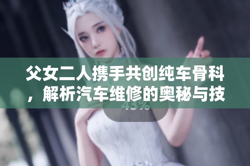 父女二人携手共创纯车骨科，解析汽车维修的奥秘与技巧