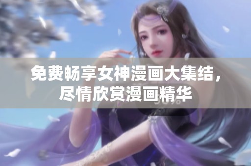 免费畅享女神漫画大集结，尽情欣赏漫画精华