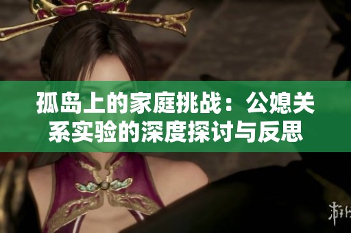 孤岛上的家庭挑战：公媳关系实验的深度探讨与反思