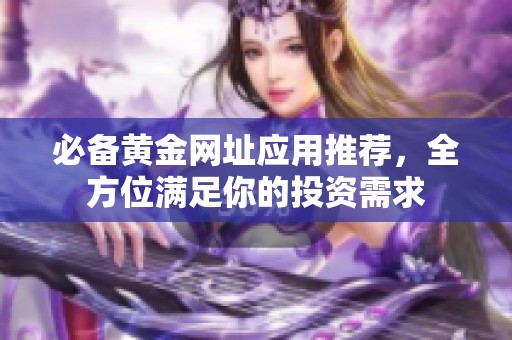 必备黄金网址应用推荐，全方位满足你的投资需求