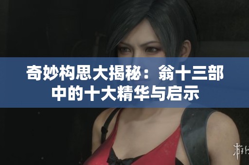 奇妙构思大揭秘：翁十三部中的十大精华与启示