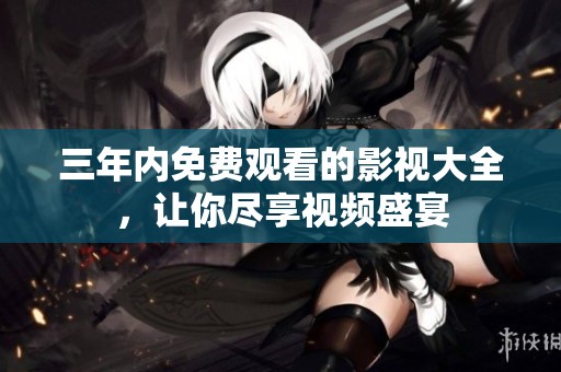 三年内免费观看的影视大全，让你尽享视频盛宴