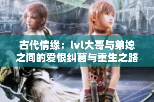 古代情缘：lvl大哥与弟媳之间的爱恨纠葛与重生之路