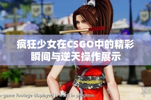 疯狂少女在CSGO中的精彩瞬间与逆天操作展示