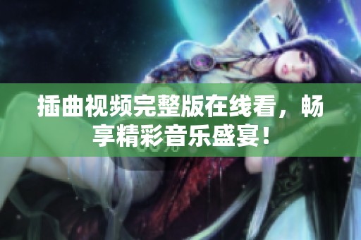 插曲视频完整版在线看，畅享精彩音乐盛宴！