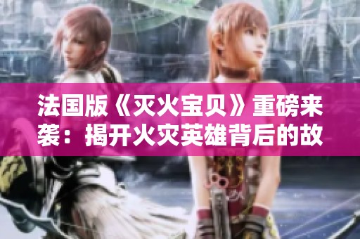 法国版《灭火宝贝》重磅来袭：揭开火灾英雄背后的故事与情感