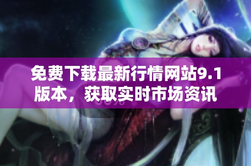 免费下载最新行情网站9.1版本，获取实时市场资讯