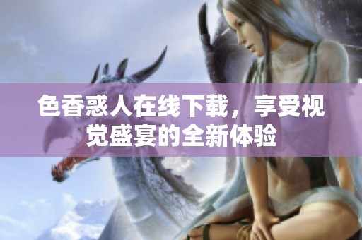色香惑人在线下载，享受视觉盛宴的全新体验