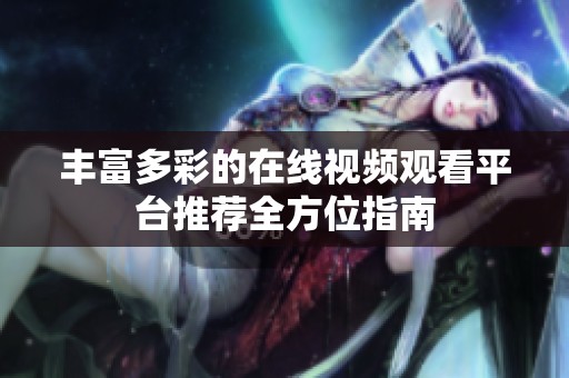 丰富多彩的在线视频观看平台推荐全方位指南