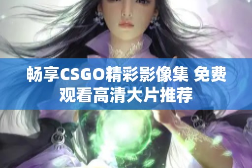 畅享CSGO精彩影像集 免费观看高清大片推荐