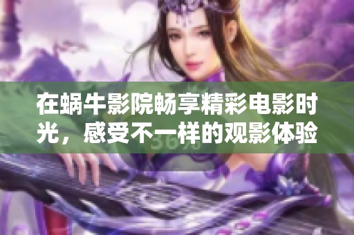 在蜗牛影院畅享精彩电影时光，感受不一样的观影体验