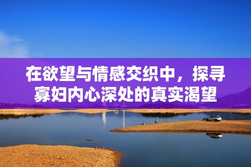 在欲望与情感交织中，探寻寡妇内心深处的真实渴望