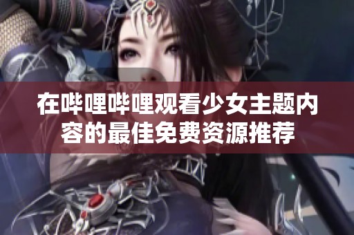 在哔哩哔哩观看少女主题内容的最佳免费资源推荐