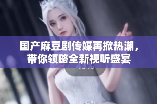国产麻豆剧传媒再掀热潮，带你领略全新视听盛宴