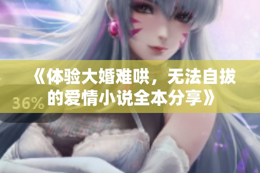 《体验大婚难哄，无法自拔的爱情小说全本分享》