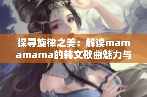 探寻旋律之美：解读mamamama的韩文歌曲魅力与感动