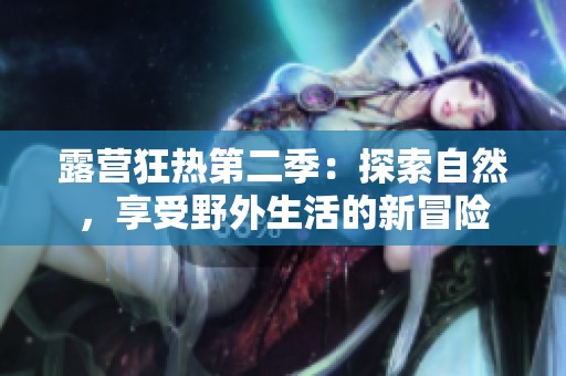 露营狂热第二季：探索自然，享受野外生活的新冒险