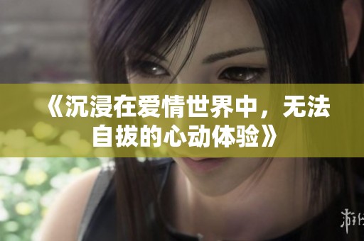 《沉浸在爱情世界中，无法自拔的心动体验》