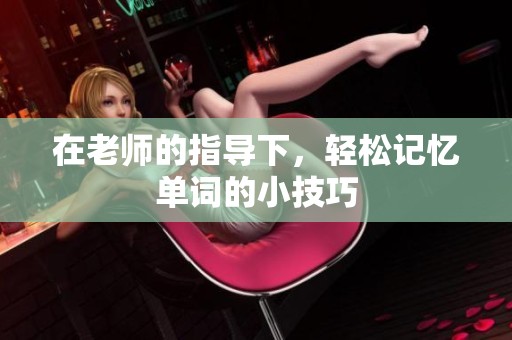 在老师的指导下，轻松记忆单词的小技巧