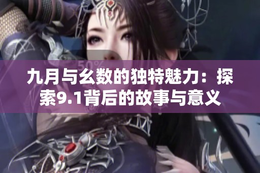 九月与幺数的独特魅力：探索9.1背后的故事与意义