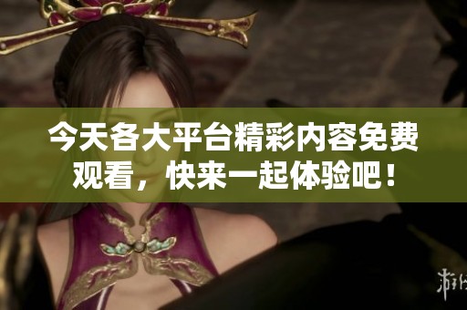 今天各大平台精彩内容免费观看，快来一起体验吧！