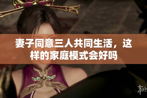 妻子同意三人共同生活，这样的家庭模式会好吗