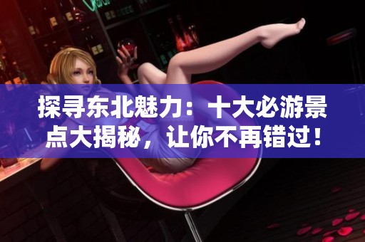 探寻东北魅力：十大必游景点大揭秘，让你不再错过！