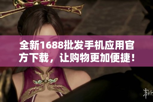 全新1688批发手机应用官方下载，让购物更加便捷！