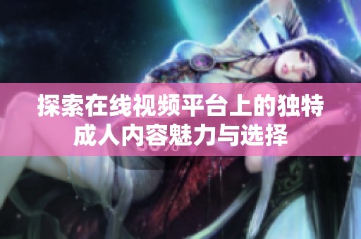 探索在线视频平台上的独特成人内容魅力与选择