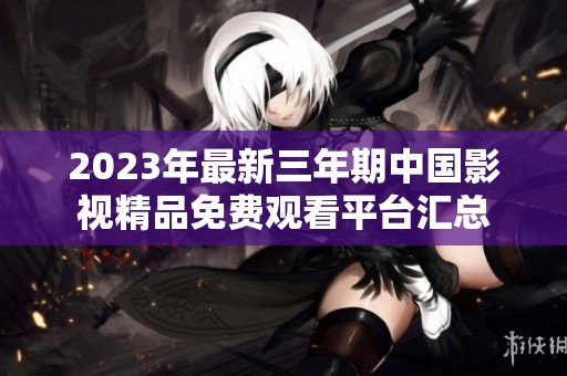 2023年最新三年期中国影视精品免费观看平台汇总