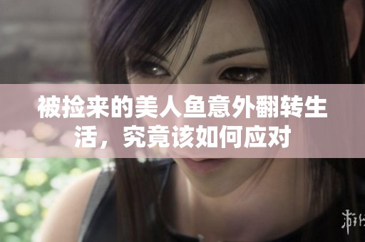 被捡来的美人鱼意外翻转生活，究竟该如何应对