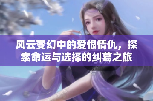 风云变幻中的爱恨情仇，探索命运与选择的纠葛之旅