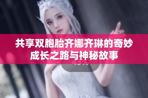 共享双胞胎齐娜齐琳的奇妙成长之路与神秘故事
