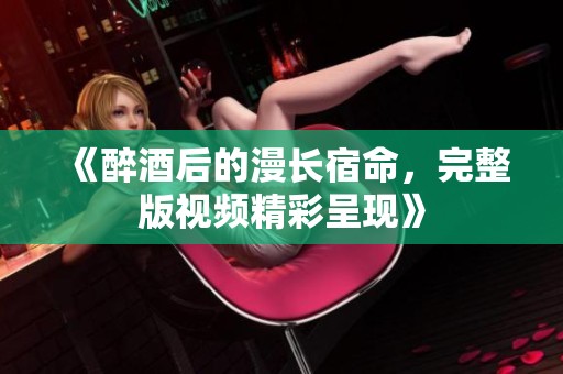 《醉酒后的漫长宿命，完整版视频精彩呈现》