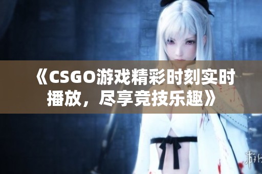 《CSGO游戏精彩时刻实时播放，尽享竞技乐趣》
