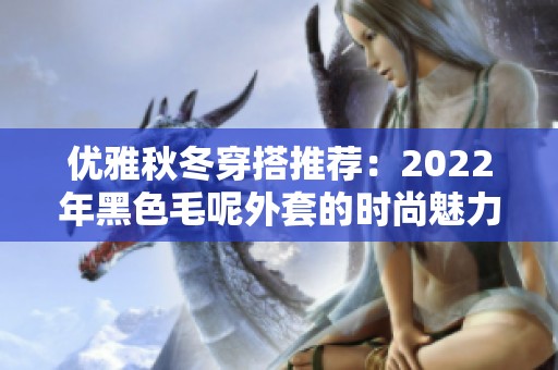 优雅秋冬穿搭推荐：2022年黑色毛呢外套的时尚魅力