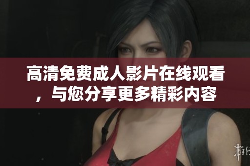 高清免费成人影片在线观看，与您分享更多精彩内容