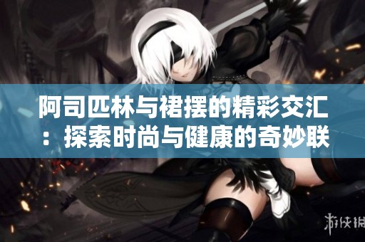 阿司匹林与裙摆的精彩交汇：探索时尚与健康的奇妙联系