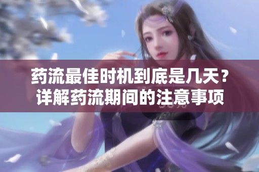 药流最佳时机到底是几天？详解药流期间的注意事项