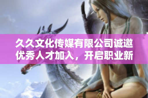 久久文化传媒有限公司诚邀优秀人才加入，开启职业新篇章