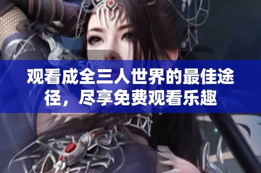 观看成全三人世界的最佳途径，尽享免费观看乐趣